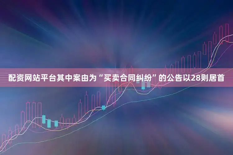 配资网站平台其中案由为“买卖合同纠纷”的公告以28则居首