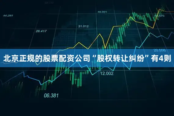 北京正规的股票配资公司“股权转让纠纷”有4则