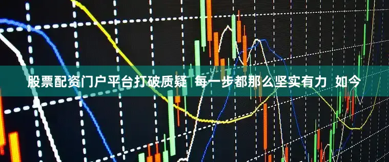 股票配资门户平台打破质疑  每一步都那么坚实有力  如今