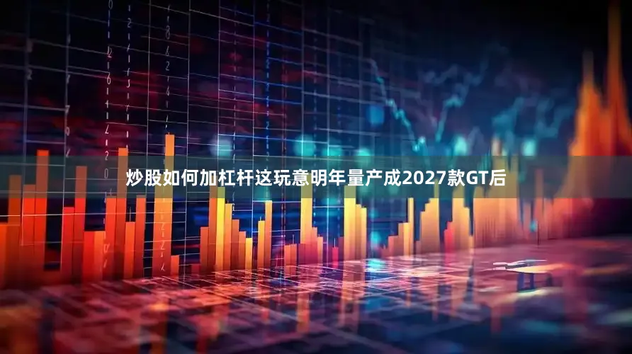 炒股如何加杠杆这玩意明年量产成2027款GT后