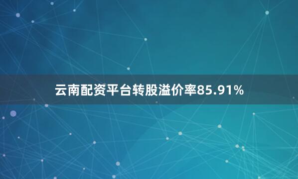 云南配资平台转股溢价率85.91%