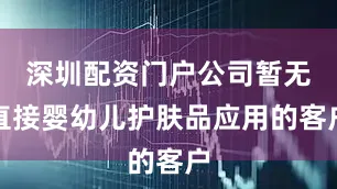 深圳配资门户公司暂无直接婴幼儿护肤品应用的客户