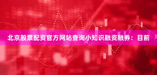北京股票配资官方网站查询小知识融资融券：目前
