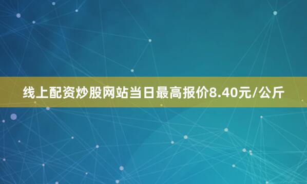 线上配资炒股网站当日最高报价8.40元/公斤