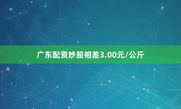 广东配资炒股相差3.00元/公斤