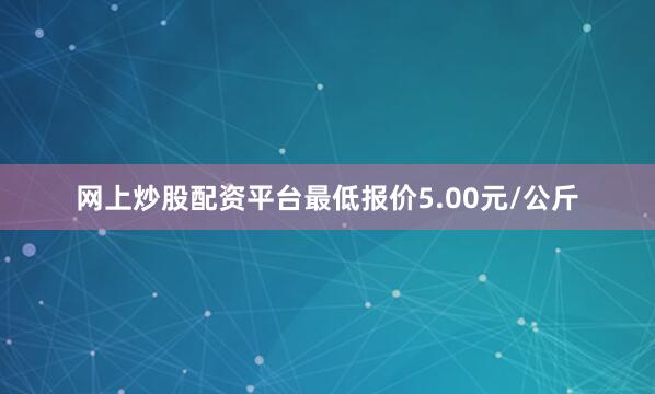 网上炒股配资平台最低报价5.00元/公斤