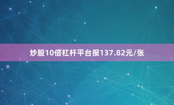 炒股10倍杠杆平台报137.82元/张