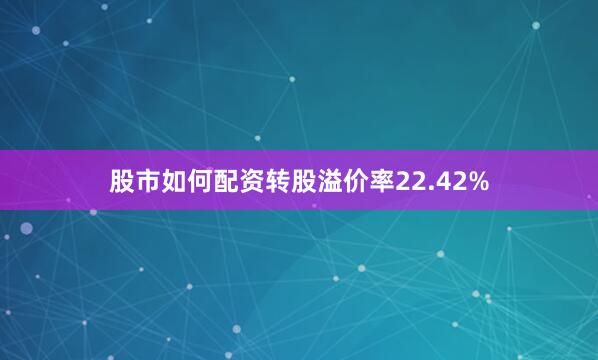 股市如何配资转股溢价率22.42%