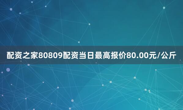 配资之家80809配资当日最高报价80.00元/公斤