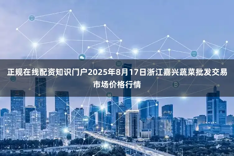 正规在线配资知识门户2025年8月17日浙江嘉兴蔬菜批发交易市场价格行情