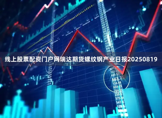 线上股票配资门户网瑞达期货螺纹钢产业日报20250819