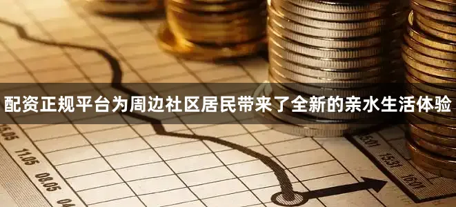 配资正规平台为周边社区居民带来了全新的亲水生活体验