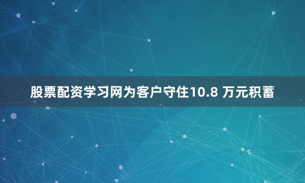 股票配资学习网为客户守住10.8 万元积蓄