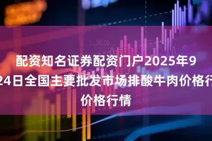 配资知名证券配资门户2025年9月24日全国主要批发市场排酸牛肉价格行情