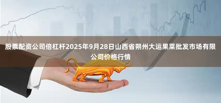 股票配资公司倍杠杆2025年9月28日山西省朔州大运果菜批发市场有限公司价格行情
