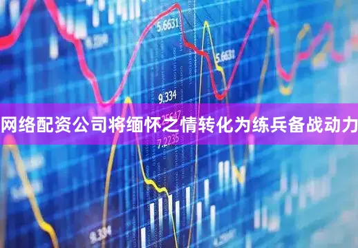 网络配资公司将缅怀之情转化为练兵备战动力