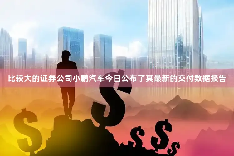 比较大的证券公司小鹏汽车今日公布了其最新的交付数据报告