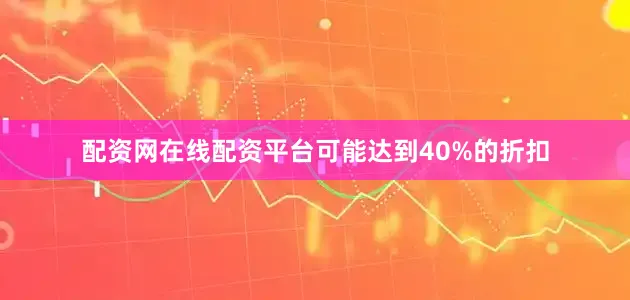 配资网在线配资平台可能达到40%的折扣