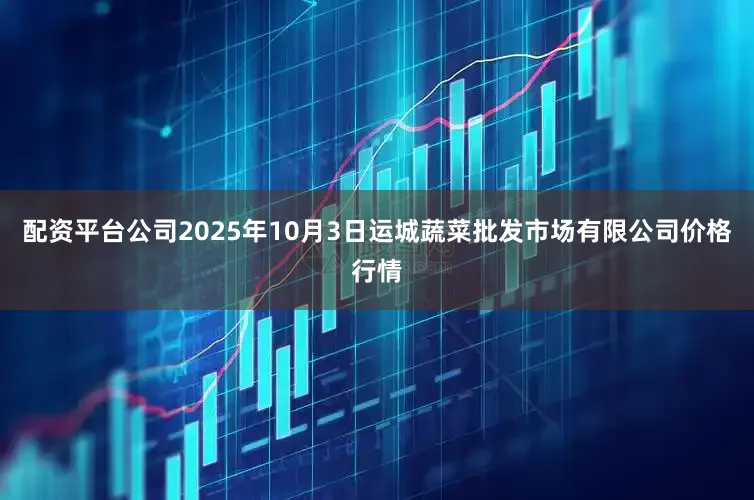 配资平台公司2025年10月3日运城蔬菜批发市场有限公司价格行情
