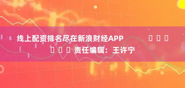 线上配资排名尽在新浪财经APP            						责任编辑：王许宁